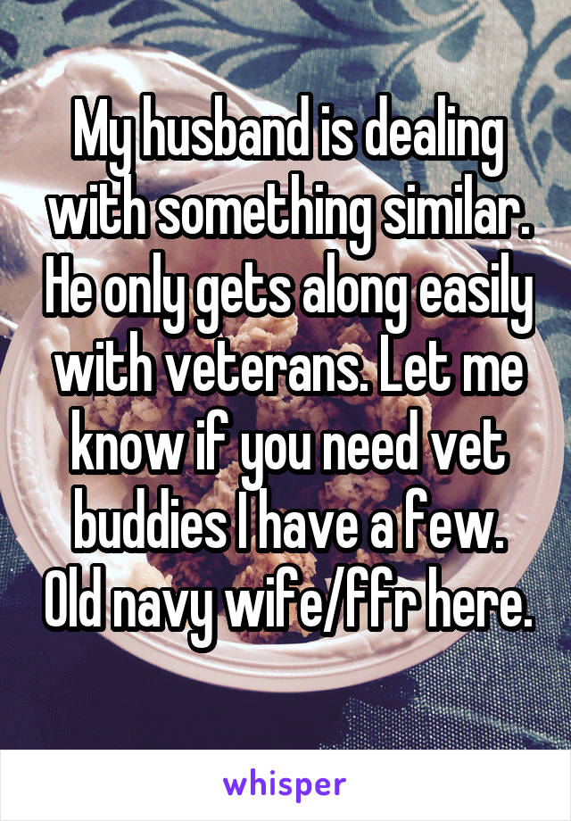 My husband is dealing with something similar. He only gets along easily with veterans. Let me know if you need vet buddies I have a few. Old navy wife/ffr here. 