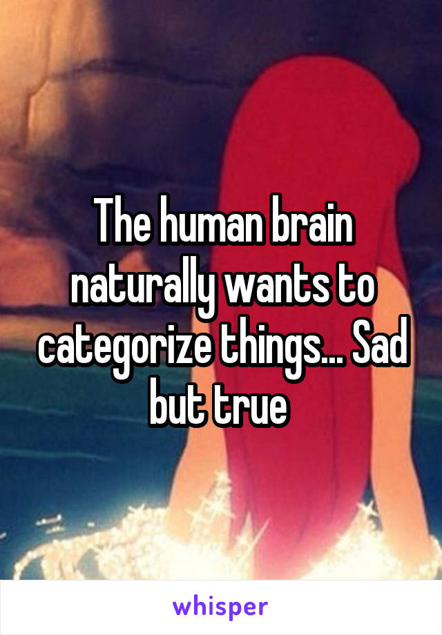 The human brain naturally wants to categorize things... Sad but true 