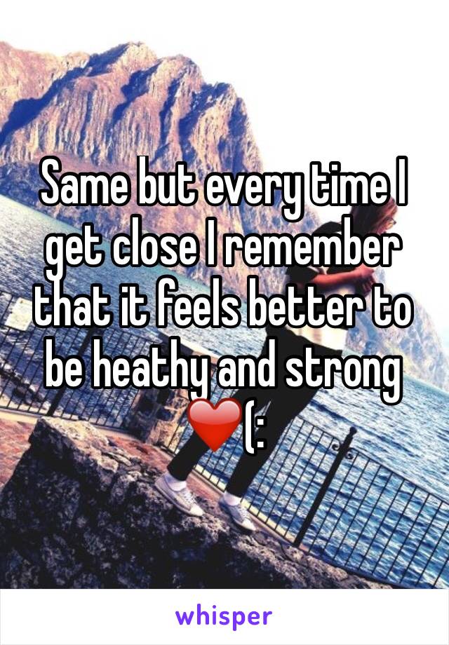 Same but every time I get close I remember that it feels better to be heathy and strong  ❤️(: