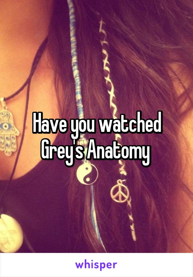 Have you watched Grey's Anatomy 