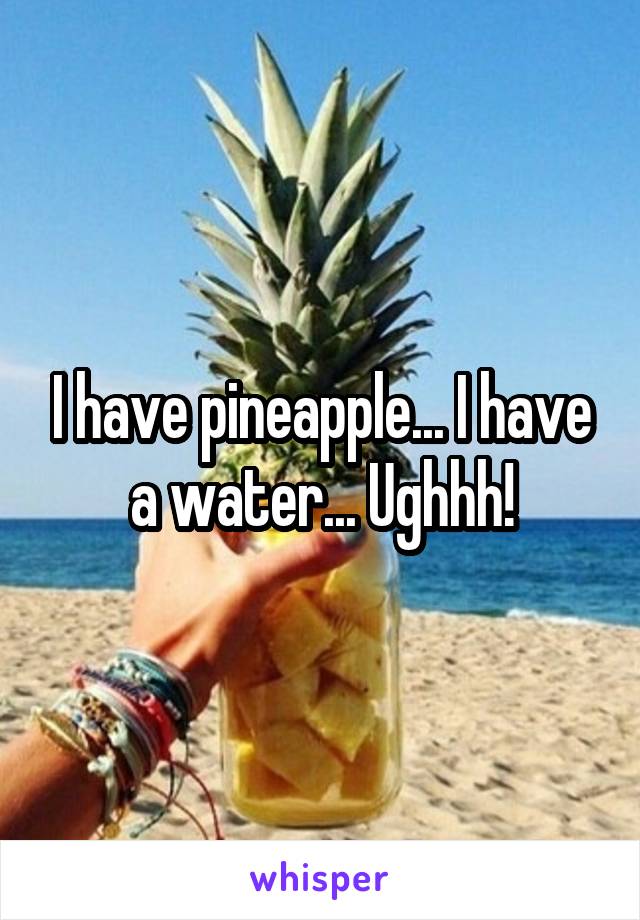 I have pineapple... I have a water... Ughhh!