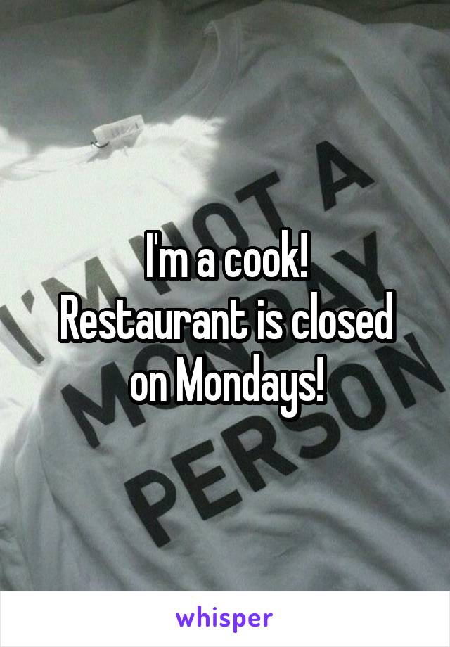 I'm a cook!
Restaurant is closed on Mondays!