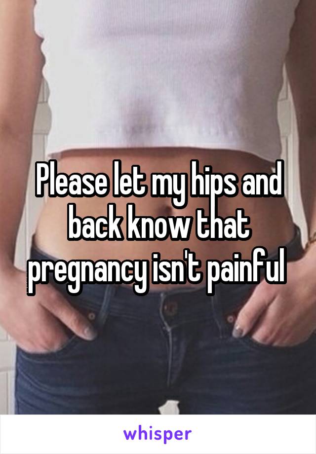 Please let my hips and back know that pregnancy isn't painful 