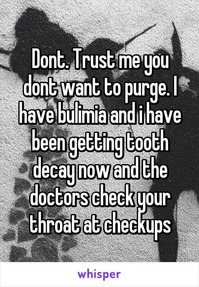 Dont. Trust me you dont want to purge. I have bulimia and i have been getting tooth decay now and the doctors check your throat at checkups