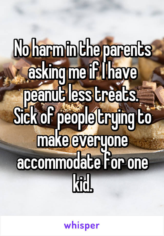 No harm in the parents asking me if I have peanut less treats.  Sick of people trying to make everyone accommodate for one kid.
