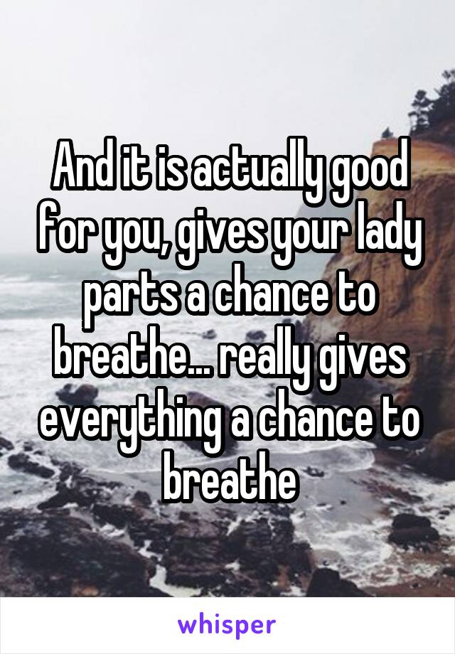 And it is actually good for you, gives your lady parts a chance to breathe... really gives everything a chance to breathe