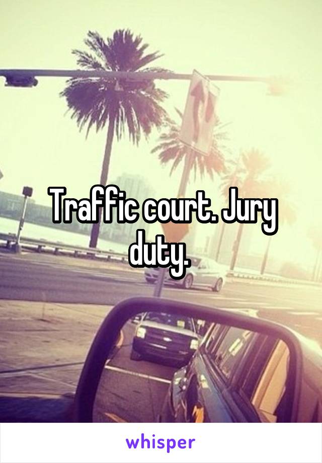 Traffic court. Jury duty. 