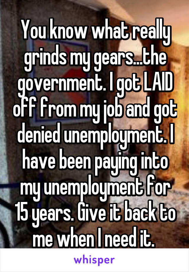 You know what really grinds my gears...the government. I got LAID off from my job and got denied unemployment. I have been paying into my unemployment for 15 years. Give it back to me when I need it. 