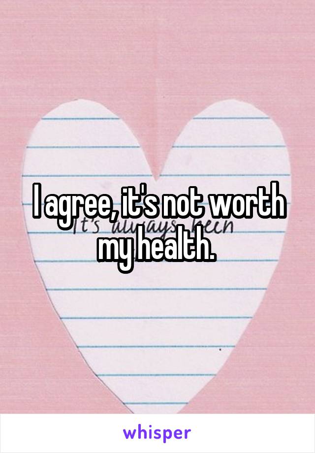 I agree, it's not worth my health. 