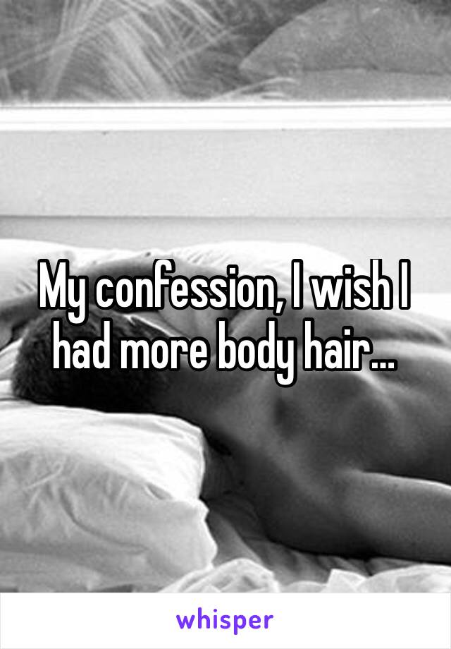 My confession, I wish I had more body hair…