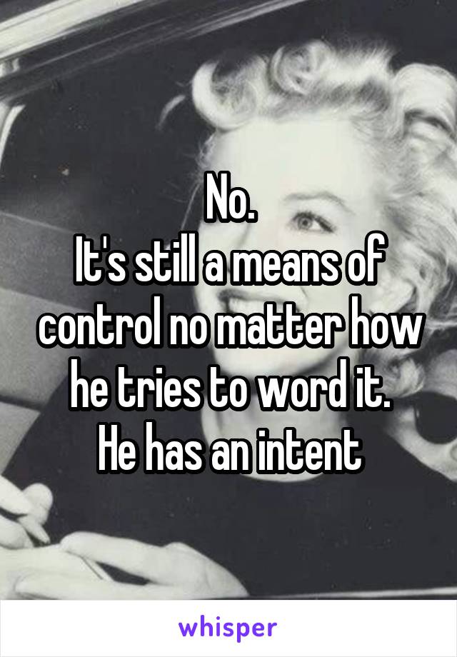 No.
It's still a means of control no matter how he tries to word it.
He has an intent