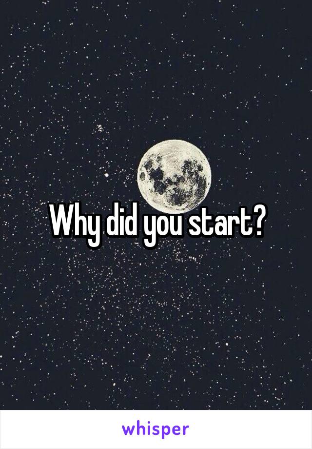 Why did you start?