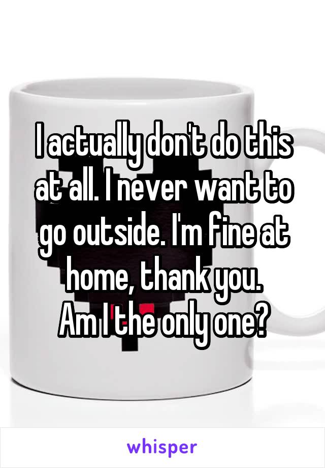 I actually don't do this at all. I never want to go outside. I'm fine at home, thank you.
Am I the only one?