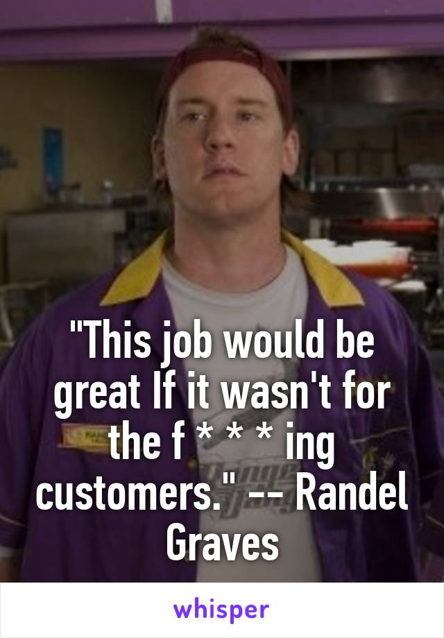 




"This job would be great If it wasn't for the f * * * ing customers." -- Randel Graves