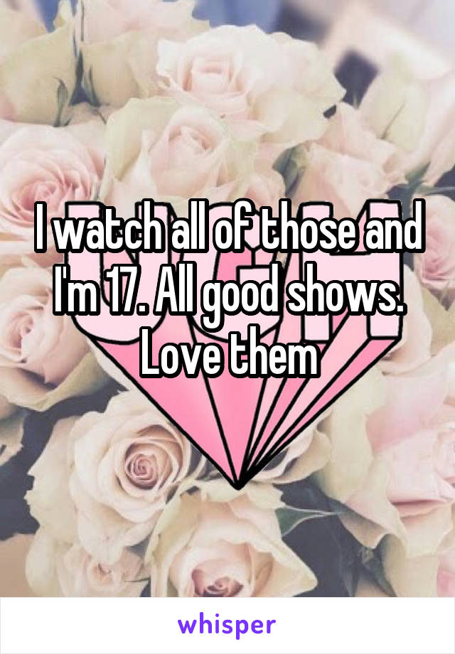 I watch all of those and I'm 17. All good shows. Love them
