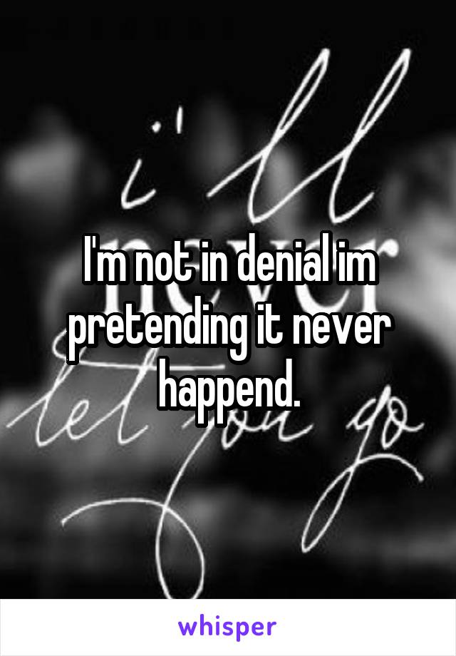 I'm not in denial im pretending it never happend.