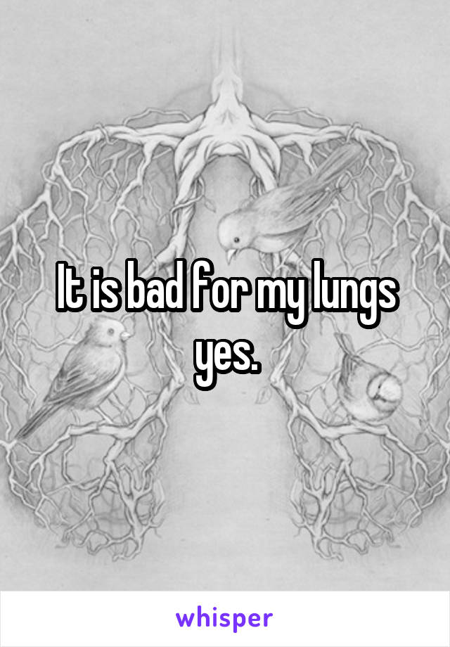 It is bad for my lungs yes.