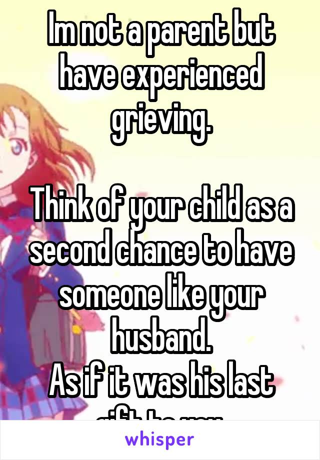 Im not a parent but have experienced grieving.

Think of your child as a second chance to have someone like your husband.
As if it was his last gift to you.