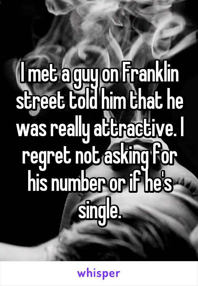 I met a guy on Franklin street told him that he was really attractive. I regret not asking for his number or if he's single.