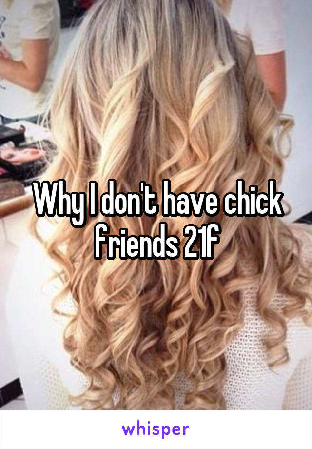 Why I don't have chick friends 21f