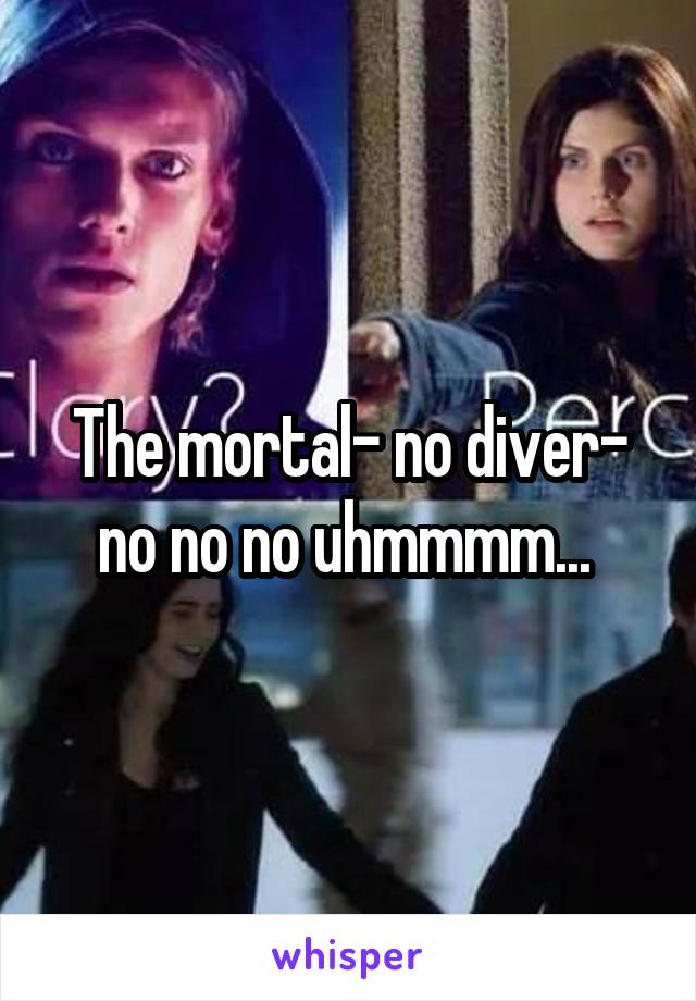 The mortal- no diver- no no no uhmmmm... 