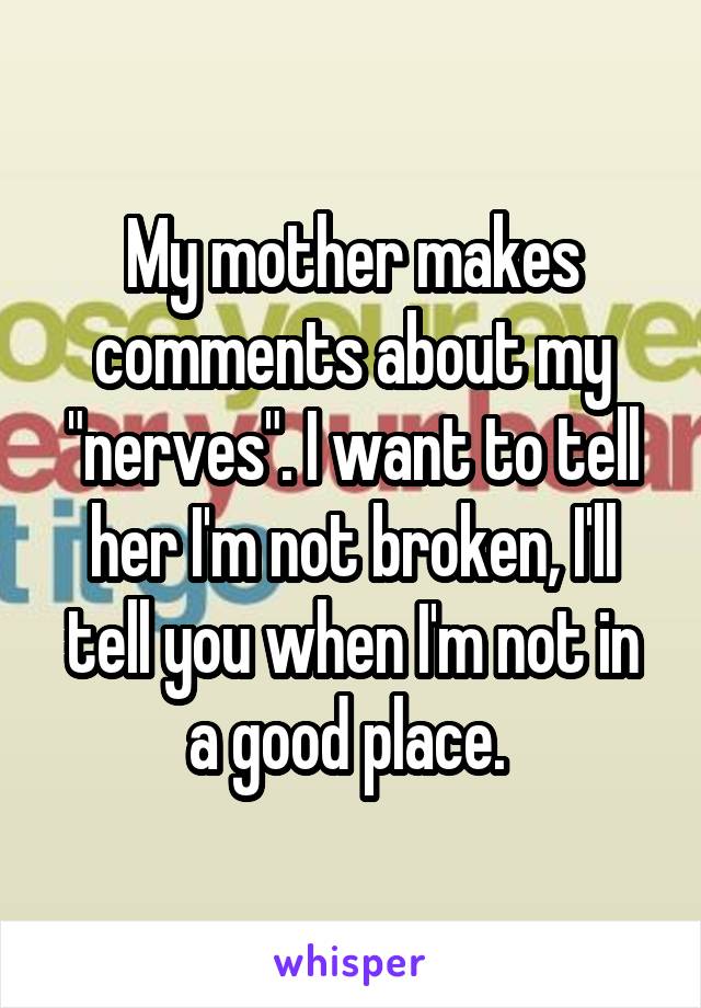 My mother makes comments about my "nerves". I want to tell her I'm not broken, I'll tell you when I'm not in a good place. 