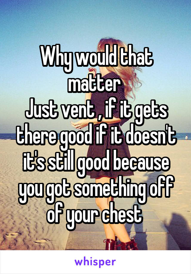 Why would that matter 
Just vent , if it gets there good if it doesn't it's still good because you got something off of your chest 