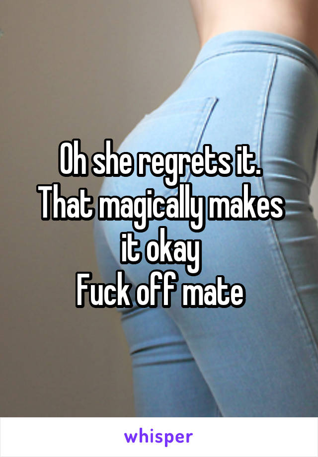 Oh she regrets it.
That magically makes it okay
Fuck off mate