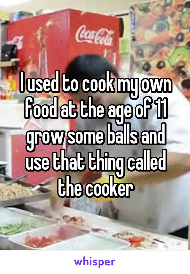 I used to cook my own food at the age of 11 grow some balls and use that thing called the cooker