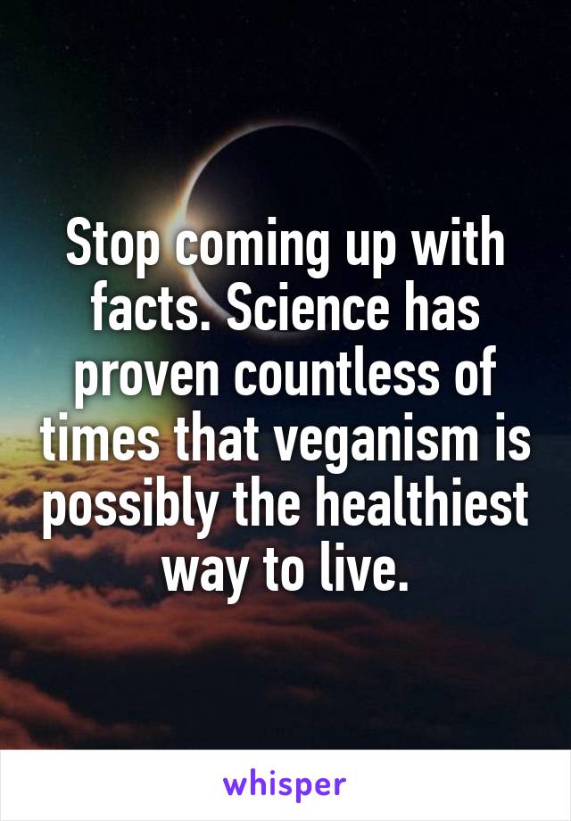 Stop coming up with facts. Science has proven countless of times that veganism is possibly the healthiest way to live.