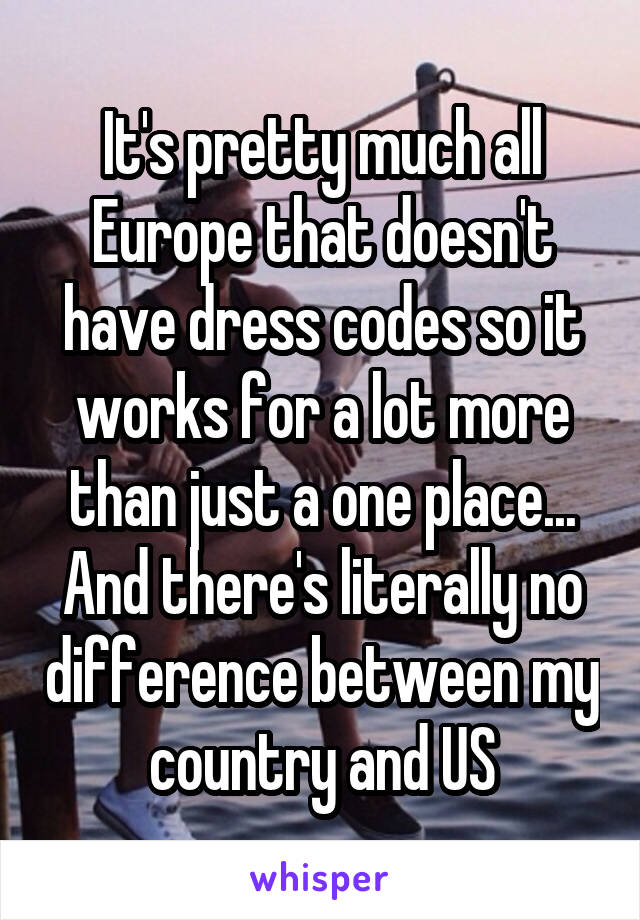It's pretty much all Europe that doesn't have dress codes so it works for a lot more than just a one place... And there's literally no difference between my country and US