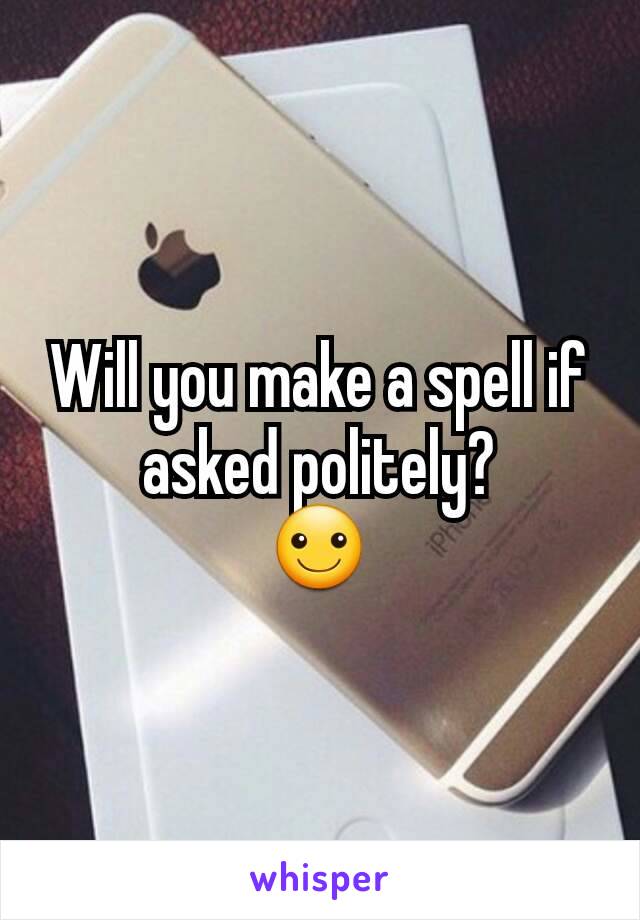 Will you make a spell if asked politely?
☺