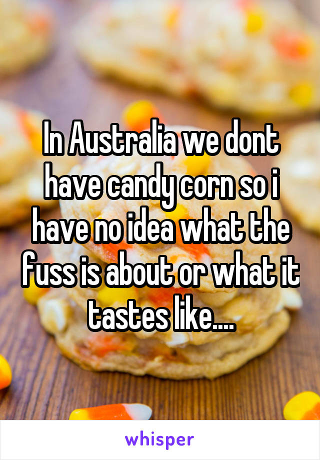 In Australia we dont have candy corn so i have no idea what the fuss is about or what it tastes like....