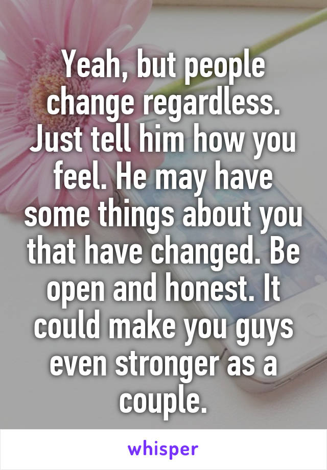 Yeah, but people change regardless. Just tell him how you feel. He may have some things about you that have changed. Be open and honest. It could make you guys even stronger as a couple.