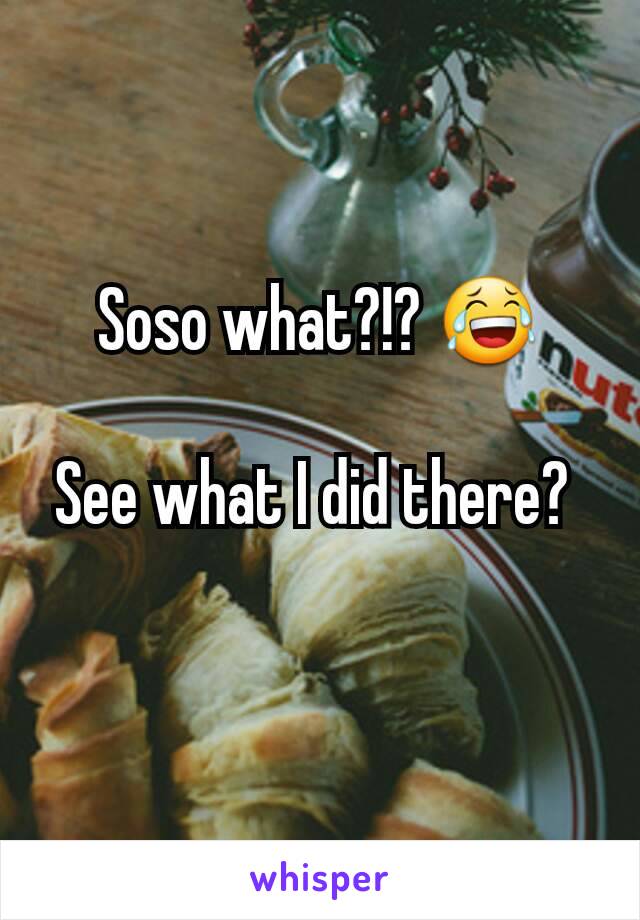 Soso what?!? 😂

See what I did there? 