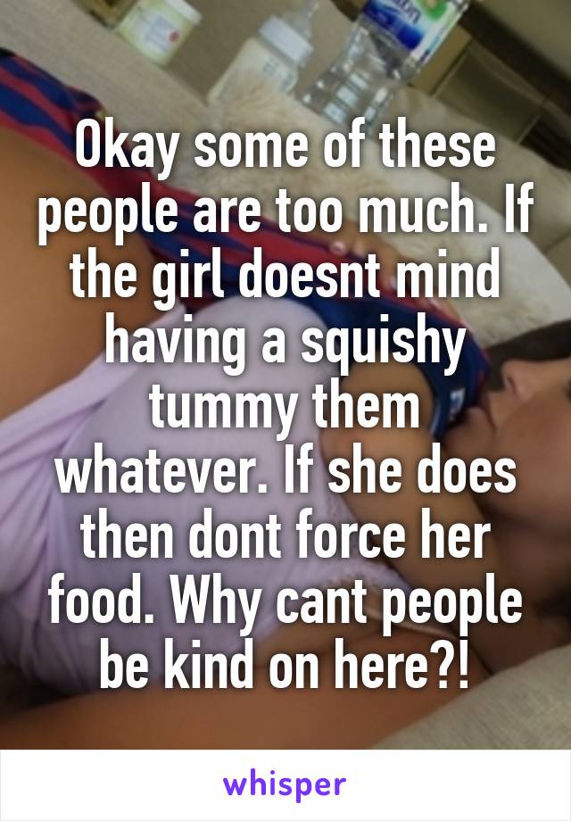 Okay some of these people are too much. If the girl doesnt mind having a squishy tummy them whatever. If she does then dont force her food. Why cant people be kind on here?!