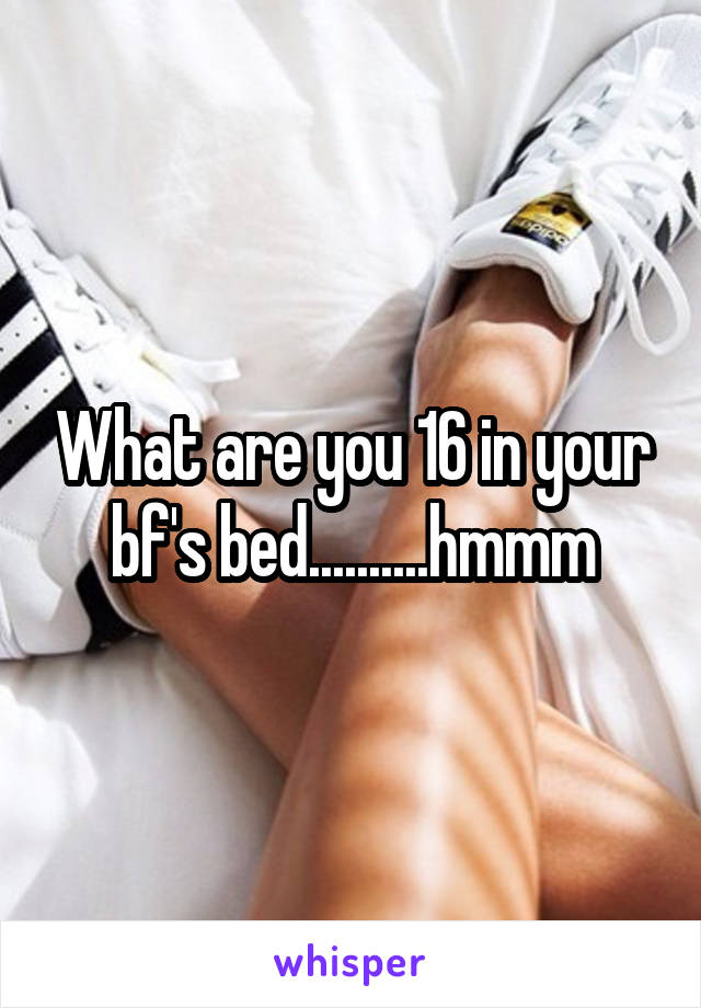What are you 16 in your bf's bed..........hmmm
