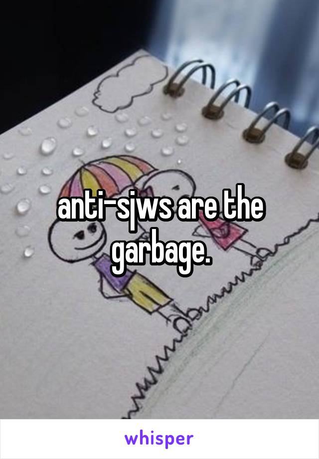 anti-sjws are the garbage.