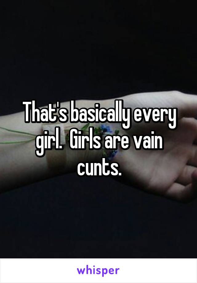 That's basically every girl.  Girls are vain cunts.