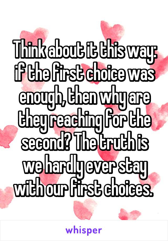 Think about it this way: if the first choice was enough, then why are they reaching for the second? The truth is we hardly ever stay with our first choices. 