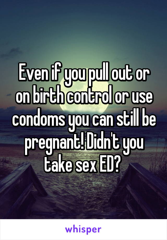 Even if you pull out or on birth control or use condoms you can still be pregnant! Didn't you take sex ED? 