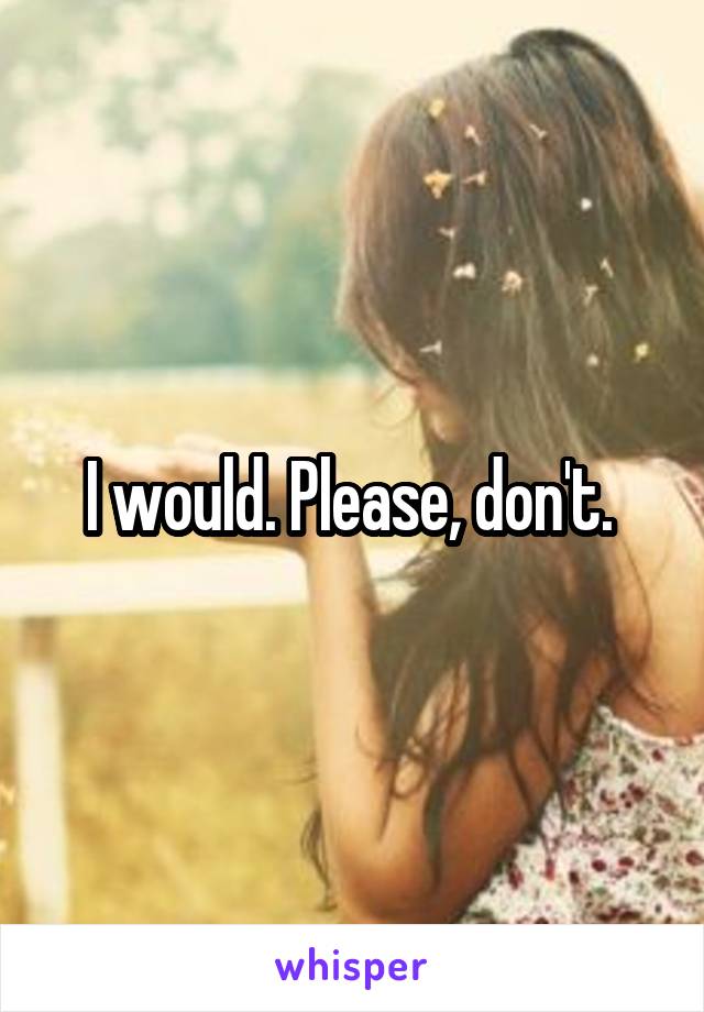 I would. Please, don't. 