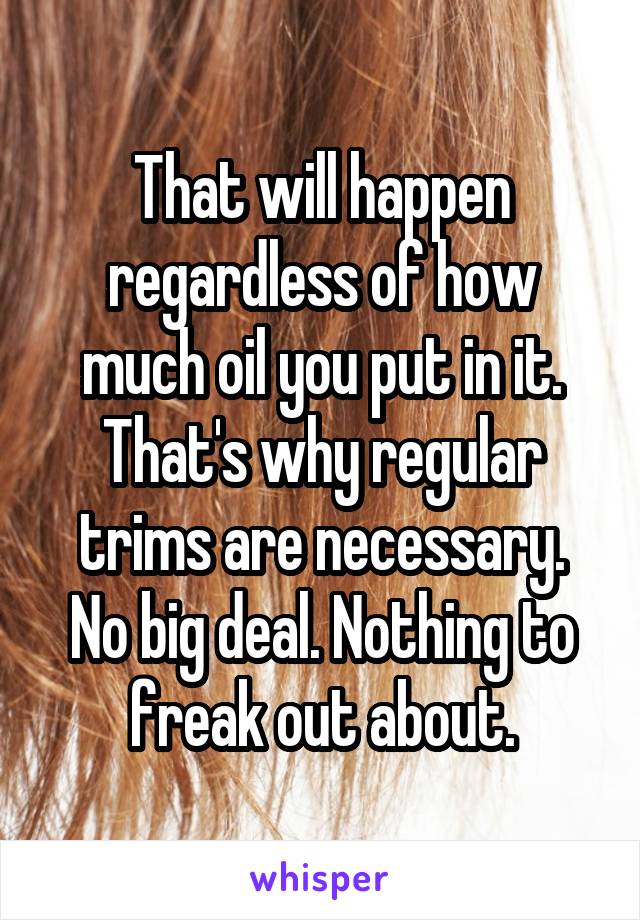 That will happen regardless of how much oil you put in it.
That's why regular trims are necessary.
No big deal. Nothing to freak out about.