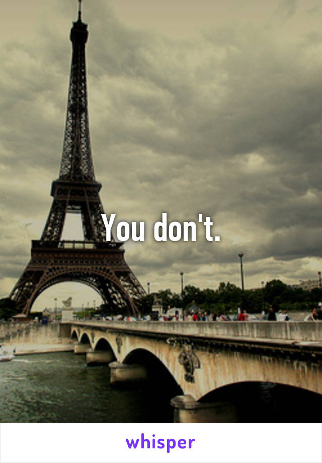 You don't.