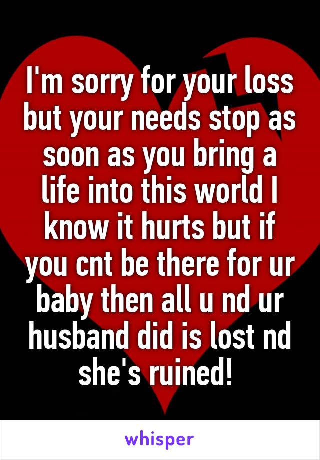 I'm sorry for your loss but your needs stop as soon as you bring a life into this world I know it hurts but if you cnt be there for ur baby then all u nd ur husband did is lost nd she's ruined! 