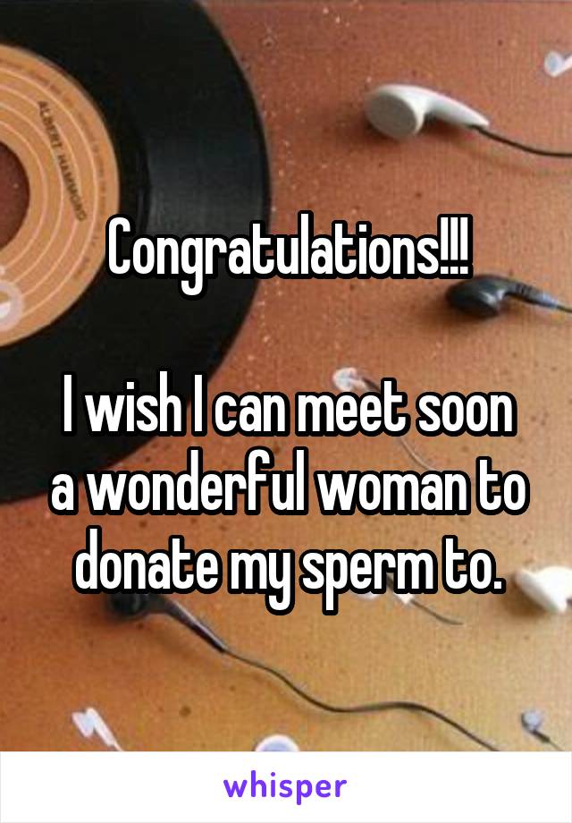 Congratulations!!!

I wish I can meet soon a wonderful woman to donate my sperm to.