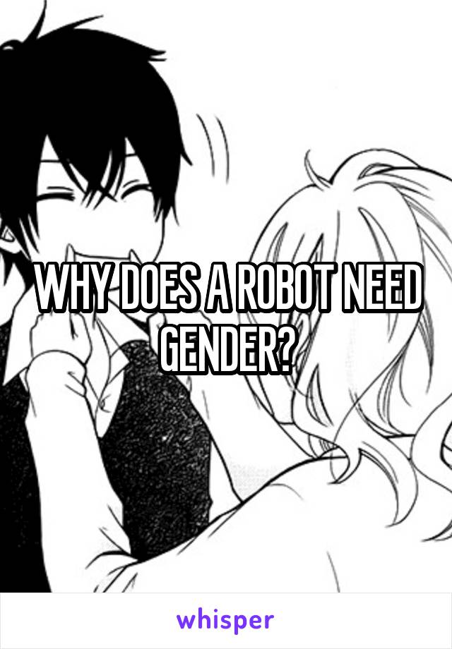 WHY DOES A ROBOT NEED GENDER?