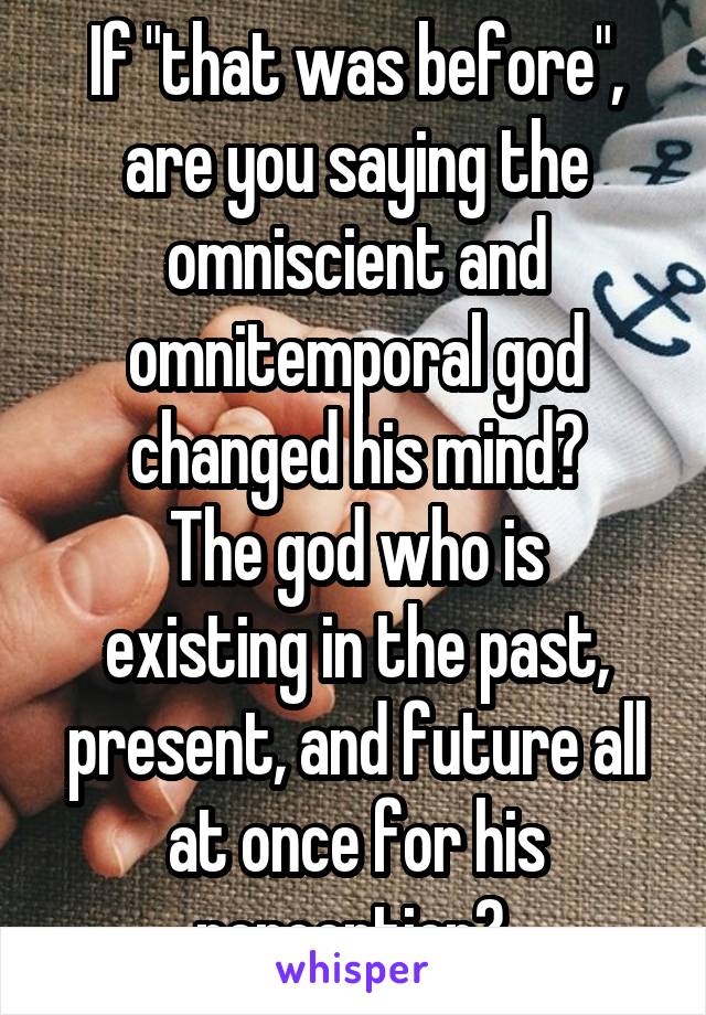 If "that was before", are you saying the omniscient and omnitemporal god changed his mind?
The god who is existing in the past, present, and future all at once for his perception? 