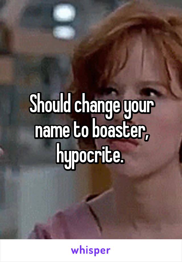 Should change your name to boaster, hypocrite. 