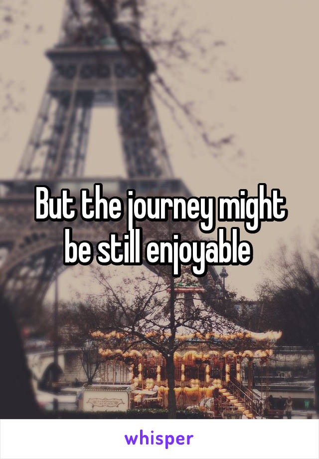 But the journey might be still enjoyable 